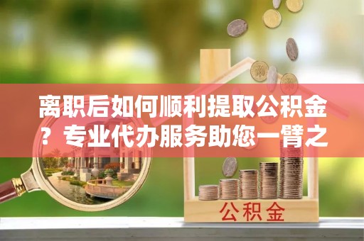 谢通门离职后如何顺利提取公积金？专业代办服务助您一臂之力