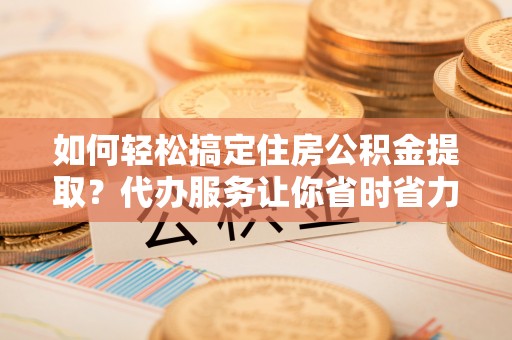 谢通门如何轻松搞定住房公积金提取？代办服务让你省时省力