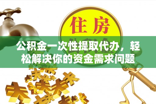 谢通门公积金一次性提取代办，轻松解决你的资金需求问题