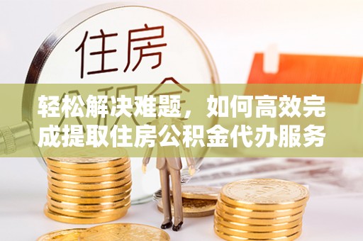 谢通门轻松解决难题，如何高效完成提取住房公积金代办服务