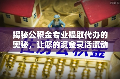 谢通门揭秘公积金专业提取代办的奥秘，让您的资金灵活流动