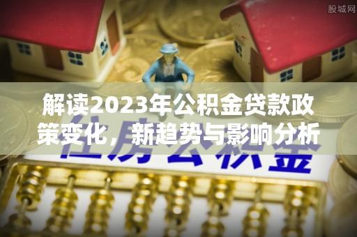 谢通门解读2023年公积金贷款政策变化，新趋势与影响分析