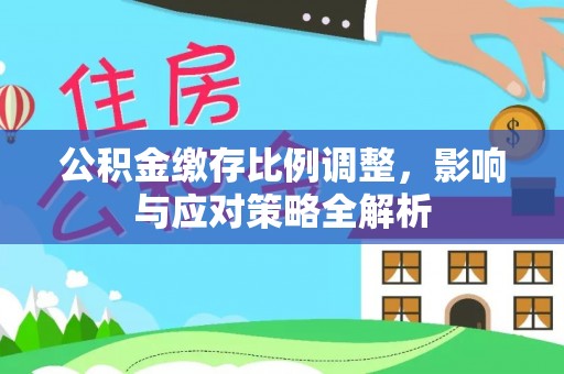 谢通门公积金缴存比例调整，影响与应对策略全解析