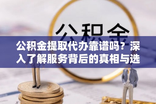 谢通门公积金提取代办靠谱吗？深入了解服务背后的真相与选择指南