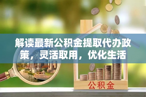 谢通门解读最新公积金提取代办政策，灵活取用，优化生活