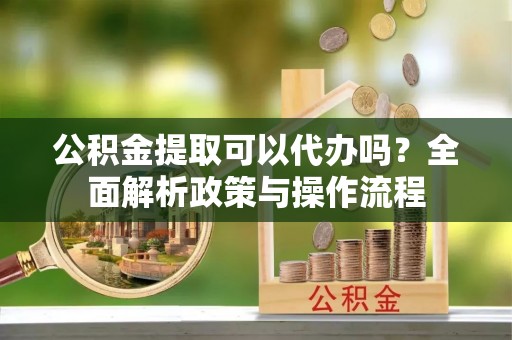 谢通门公积金提取可以代办吗？全面解析政策与操作流程