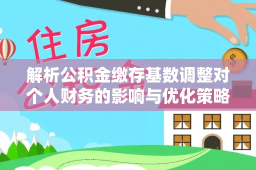 谢通门解析公积金缴存基数调整对个人财务的影响与优化策略