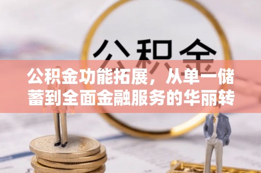 谢通门公积金功能拓展，从单一储蓄到全面金融服务的华丽转身