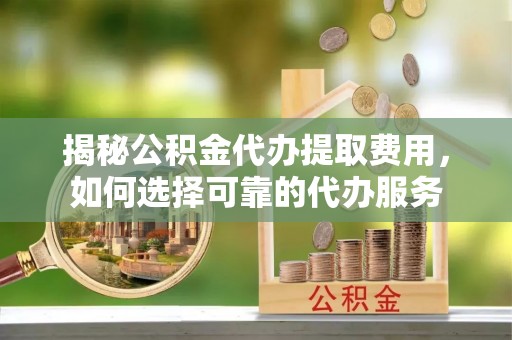 谢通门揭秘公积金代办提取费用，如何选择可靠的代办服务