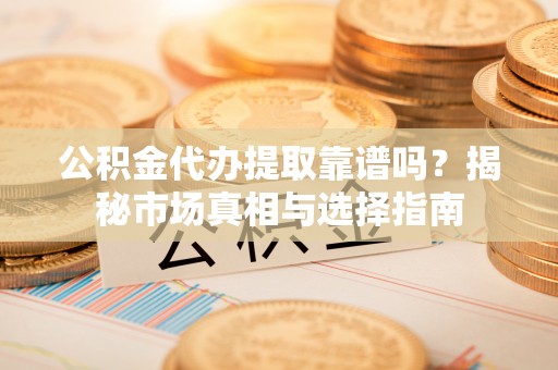 谢通门公积金代办提取靠谱吗？揭秘市场真相与选择指南