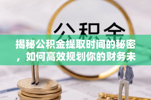 谢通门揭秘公积金提取时间的秘密，如何高效规划你的财务未来