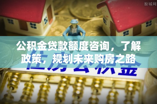 谢通门公积金贷款额度咨询，了解政策，规划未来购房之路