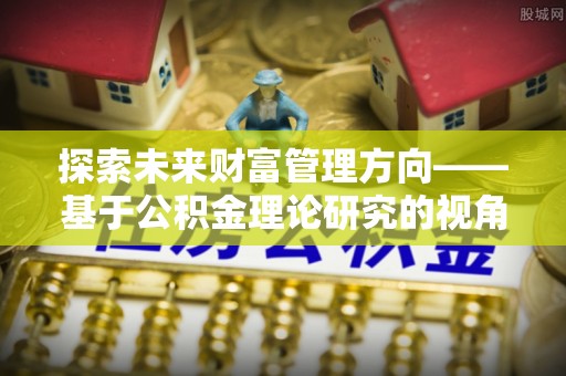 谢通门探索未来财富管理方向——基于公积金理论研究的视角