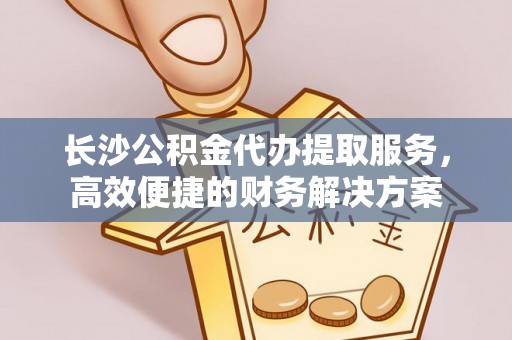 谢通门长沙公积金代办提取服务，高效便捷的财务解决方案