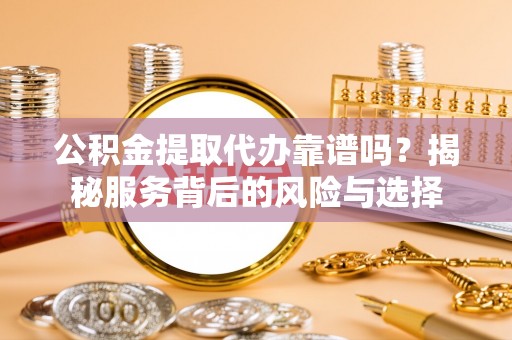 谢通门公积金提取代办靠谱吗？揭秘服务背后的风险与选择