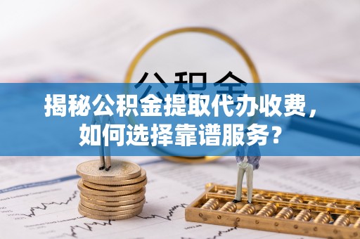 谢通门揭秘公积金提取代办收费，如何选择靠谱服务？