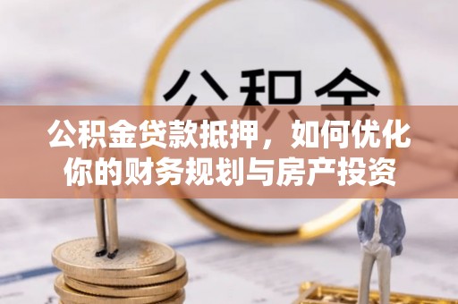 谢通门公积金贷款抵押，如何优化你的财务规划与房产投资