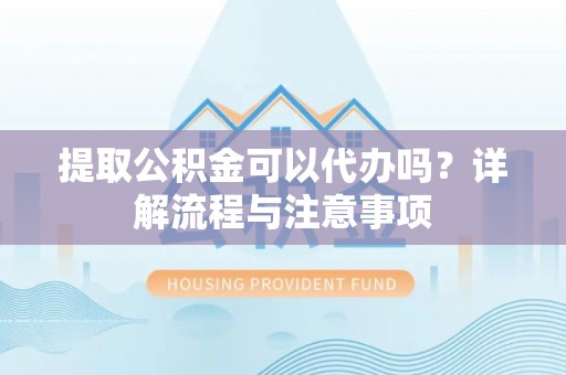 谢通门提取公积金可以代办吗？详解流程与注意事项