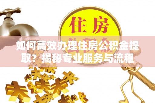 谢通门如何高效办理住房公积金提取？揭秘专业服务与流程