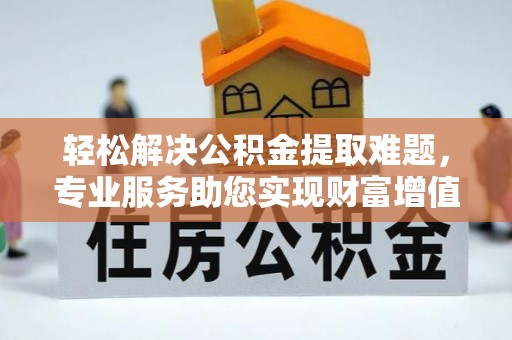 谢通门轻松解决公积金提取难题，专业服务助您实现财富增值——代办公积金提取
