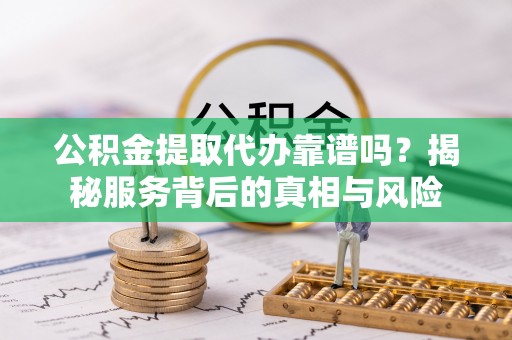 谢通门公积金提取代办靠谱吗？揭秘服务背后的真相与风险