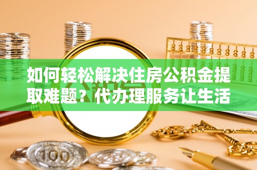 谢通门如何轻松解决住房公积金提取难题？代办理服务让生活更简单