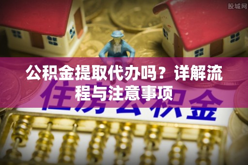 谢通门公积金提取代办吗？详解流程与注意事项