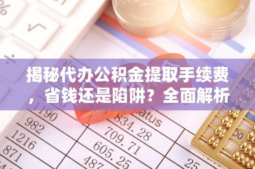 谢通门揭秘代办公积金提取手续费，省钱还是陷阱？全面解析与避坑指南