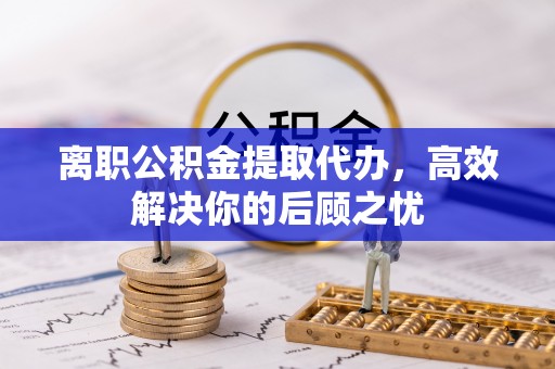 谢通门离职公积金提取代办，高效解决你的后顾之忧