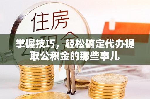 谢通门掌握技巧，轻松搞定代办提取公积金的那些事儿