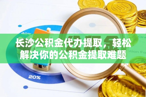 谢通门长沙公积金代办提取，轻松解决你的公积金提取难题