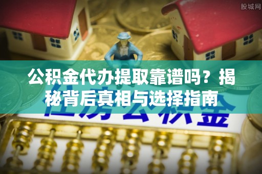 谢通门公积金代办提取靠谱吗？揭秘背后真相与选择指南