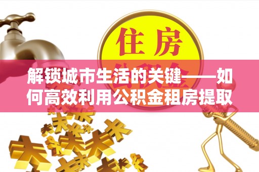 谢通门解锁城市生活的关键——如何高效利用公积金租房提取实现居住自由