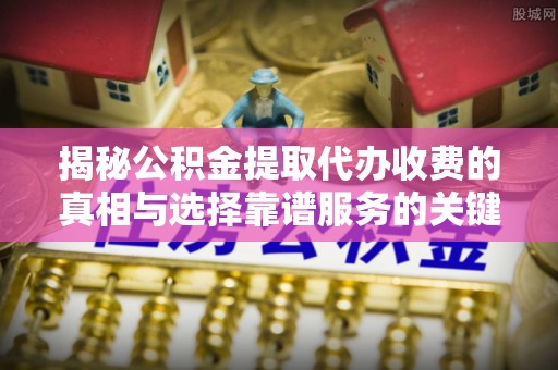 谢通门揭秘公积金提取代办收费的真相与选择靠谱服务的关键