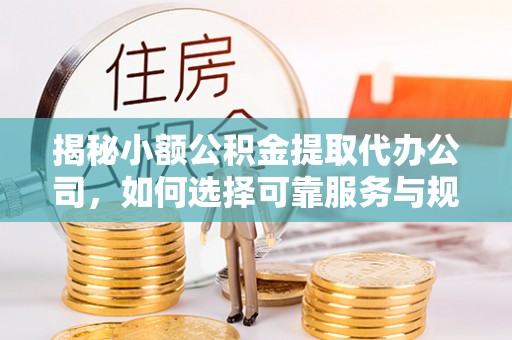 谢通门揭秘小额公积金提取代办公司，如何选择可靠服务与规避风险