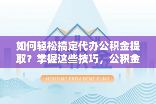 谢通门如何轻松搞定代办公积金提取？掌握这些技巧，公积金到手不是梦！