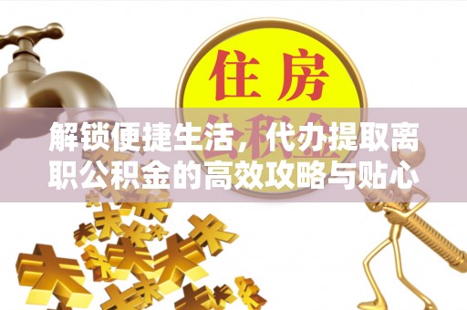 谢通门解锁便捷生活，代办提取离职公积金的高效攻略与贴心建议