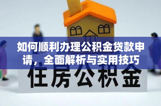 谢通门如何顺利办理公积金贷款申请，全面解析与实用技巧