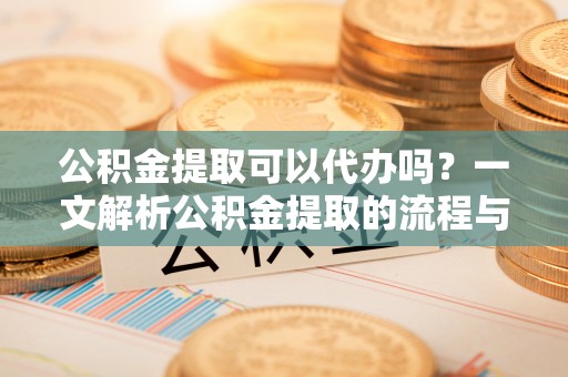谢通门公积金提取可以代办吗？一文解析公积金提取的流程与注意事项
