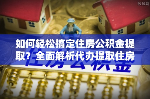 谢通门如何轻松搞定住房公积金提取？全面解析代办提取住房公积金流程