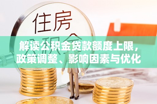 谢通门解读公积金贷款额度上限，政策调整、影响因素与优化策略
