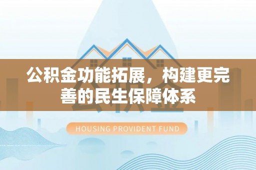 谢通门公积金功能拓展，构建更完善的民生保障体系