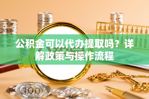 谢通门公积金可以代办提取吗？详解政策与操作流程