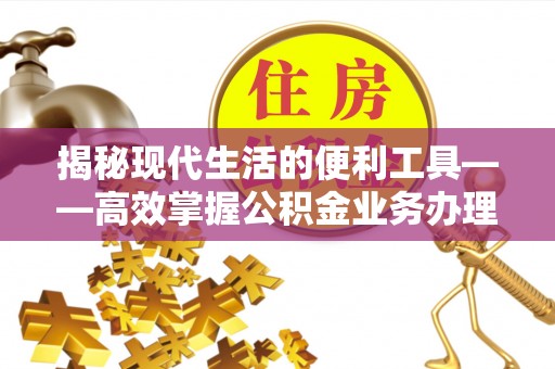 谢通门揭秘现代生活的便利工具——高效掌握公积金业务办理流程的关键步骤