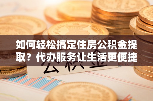 谢通门如何轻松搞定住房公积金提取？代办服务让生活更便捷