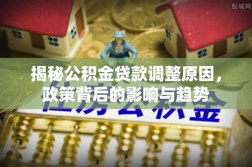 谢通门揭秘公积金贷款调整原因，政策背后的影响与趋势