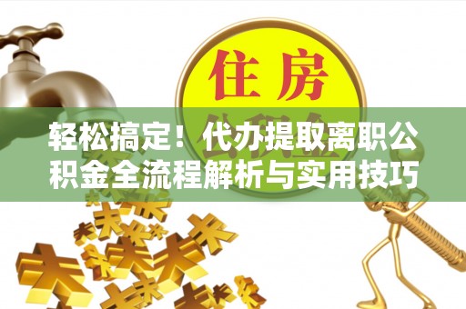 谢通门轻松搞定！代办提取离职公积金全流程解析与实用技巧