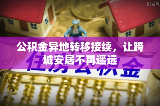谢通门公积金异地转移接续，让跨城安居不再遥远
