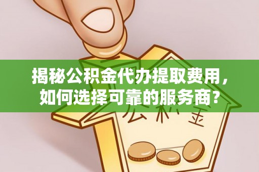 谢通门揭秘公积金代办提取费用，如何选择可靠的服务商？
