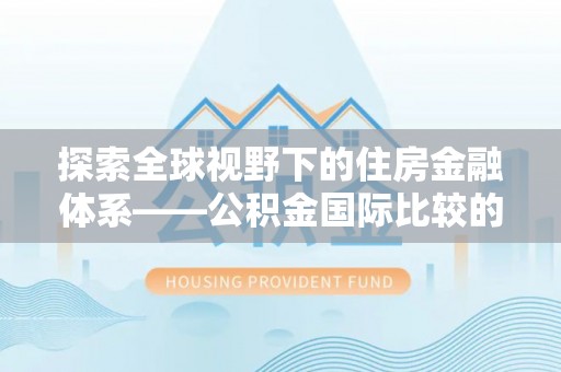 谢通门探索全球视野下的住房金融体系——公积金国际比较的深度解析